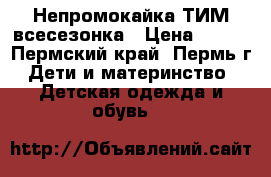 Непромокайка ТИМ всесезонка › Цена ­ 780 - Пермский край, Пермь г. Дети и материнство » Детская одежда и обувь   